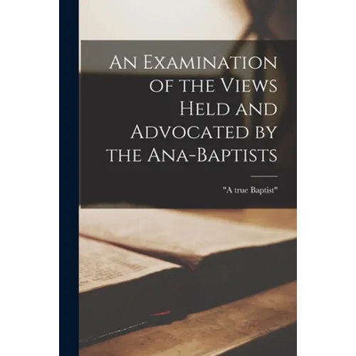 An Examination of the Views Held and Advocated by the Ana-Baptists [microform] - Paperback
