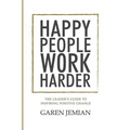 Happy People Work Harder: The Leader's Guide to Inspiring Positive Change - Paperback