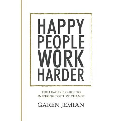 Happy People Work Harder: The Leader's Guide to Inspiring Positive Change - Paperback