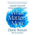 What Matters Most: Lessons the Dying Teach Us about Living - Hardcover