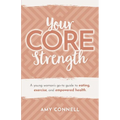 Your CORE Strength: A Young Woman's Go-To Guide to Eating, Exercise and Empowered Health - Paperback