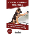 Adiestra a tu Perro Desde Cero: Cómo Entrenar y Educar a tu Mascota en Positivo: Técnicas, Trucos y Habilidades para el Adiestramiento Canino de tu Ca - Hardcover