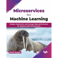 Microservices for Machine Learning: Design, Implement, and Manage High-Performance ML Systems with Microservices - Paperback