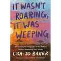 It Wasn't Roaring, It Was Weeping: Interpreting the Language of Our Fathers Without Repeating Their Stories - Hardcover