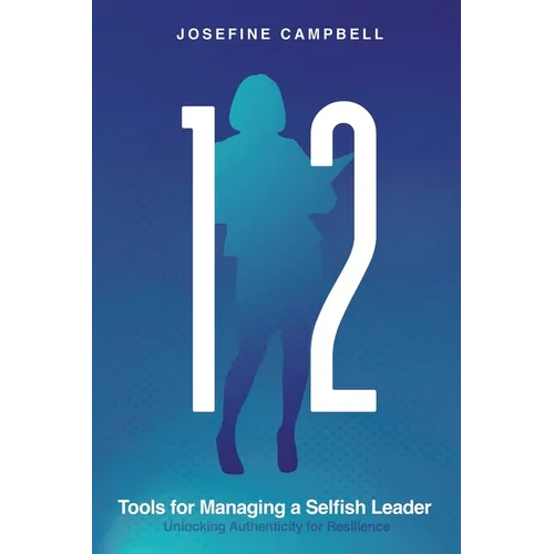 12 Tools for Managing a Selfish Leader: Unlocking Authenticity for Resilience - Paperback