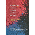 Imaginative Teaching Through Creative Writing: A Guide for Secondary Classrooms - Paperback
