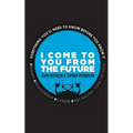 I Come to You From the Future: Everything You'll Need To Know Before You Know It! - Paperback