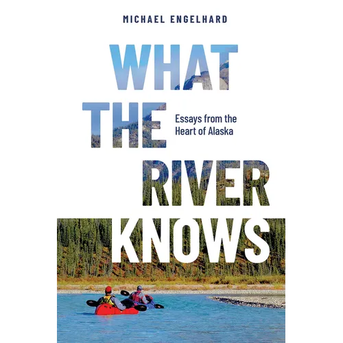 What the River Knows: Essays from the Heart of Alaska - Paperback