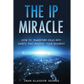 The IP Miracle: How to Transform Ideas into Assets that Multiply Your Business - Hardcover