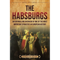 The Habsburgs: An Enthralling Overview of One of The Most Important Dynasties in European History - Paperback