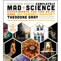 Theodore Gray's Completely Mad Science: Experiments You Can Do at Home But Probably Shouldn't: The Complete and Updated Edition - Hardcover