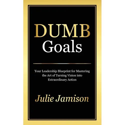 Dumb Goals: Your Leadership Blueprint for Mastering the Art of Turning Vision into Extraordinary Action - Paperback