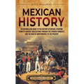 Mexican History: An Enthralling Guide to the History of Mexico, from Its Ancient Civilizations, the Spanish Conquest, and War of Independence to the P - Hardcover