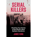 Serial Killers: Shocking True Stories of the World's Most Barbaric Murderers - Paperback