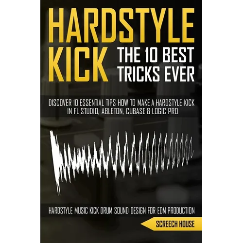 The 10 Best Hardstyle Kick Tricks Ever: Discover 10 Essential Tips How to Make a Hardstyle Kick in FL Studio, Ableton, Cubase or Logic Pro (Hardstyle - Paperback