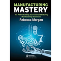 Manufacturing Mastery: The Path to Building Successful and Enduring Manufacturing Businesses - Paperback