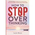 How to Stop Overthinking: 27 Proven Ways to Rewire Your Anxious Brain, Calm Your Thoughts, Stop Worrying, and Be Happy - Paperback