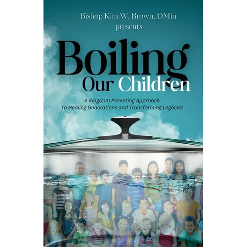 Boiling Our Children: A Kingdom Parenting Approach to Healing Generations and Transforming Legacies - Paperback
