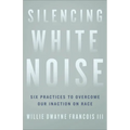 Silencing White Noise: Six Practices to Overcome Our Inaction on Race - Paperback