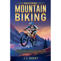 Mastering Mountain Biking: A Complete Guide to Mountain Bike Skills, Trails, Gear, Fitness and Bike Repair for Thrilling Off-Road Adventures on Tradit - Paperback