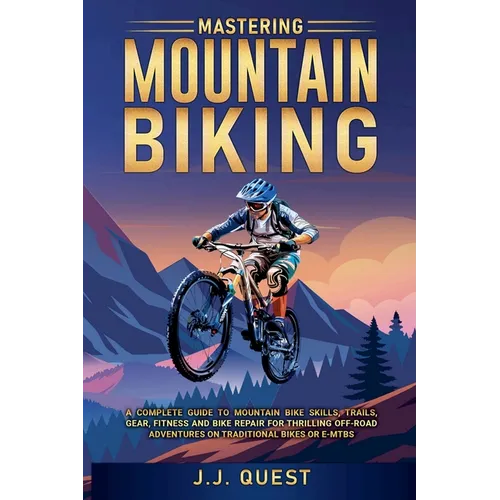 Mastering Mountain Biking: A Complete Guide to Mountain Bike Skills, Trails, Gear, Fitness and Bike Repair for Thrilling Off-Road Adventures on Tradit - Paperback