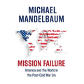 Mission Failure: America and the World in the Post-Cold War Era - Hardcover