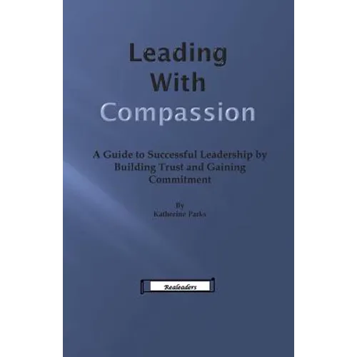 Leading With Compassion: A Guide to Successful Leadership by Building Trust and Gaining Commitment - Paperback