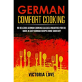 German Comfort Cooking: 90 Delicious German Cooking Classics Unearthed For Du; Quick-n-Easy Germany Recipes Done Suhr Gut! - Paperback