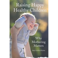 Raising Happy Healthy Children: Why Mothering Matters - Paperback