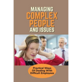 Managing Complex People And Issues: Practical Ways Of Dealing With Difficult Employees: How To Manage A Toxic Employee - Paperback