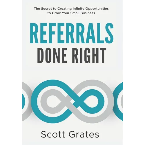 Referrals Done Right: The Secret to Creating Infinite Opportunities to Grow Your Small Business - Hardcover