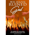 We Have Ruined God: My Journey Out of Religion and Into Unconditional Love - Paperback