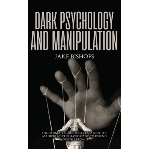 Dark Psychology and Manipulation: The Ultimate Guide to Learn about the Manipulative Behavior and to Defend Yourself from It - Hardcover
