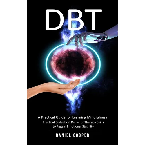 Dbt: A Practical Guide for Learning Mindfulness (Practical Dialectical Behavior Therapy Skills to Regain Emotional Stability) - Paperback