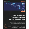 Neural Search - From Prototype to Production with Jina: Build deep learning-powered search systems that you can deploy and manage with ease - Paperback