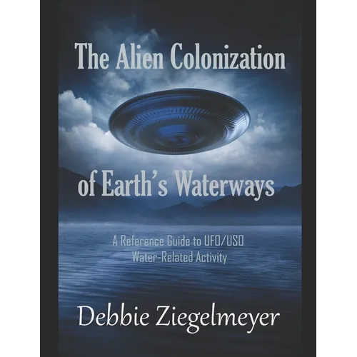 The Alien Colonization of Earth's Waterways: A Reference Guide to UFO/USO Water-related Activity - Paperback