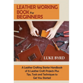 Leather Working Book for Beginners: A Leather Crafting Starter Handbook of 15 Leather Craft Projects Plus Tips, Tools and Techniques to Get You Starte - Paperback