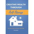 Creating Wealth Through Self Storage: The Investors Guide to Get Started in Self Storage - Hardcover