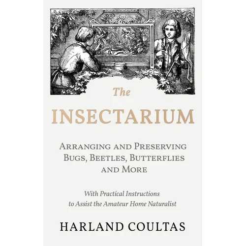 The Insectarium - Collecting, Arranging and Preserving Bugs, Beetles, Butterflies and More - With Practical Instructions to Assist the Amateur Home Na - Paperback