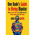 One Dude's Guide to Being Bipolar: How to Stay the Hell Out of Grippy Socks Jail, Achieve Anyways, and Abide Always - Paperback