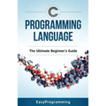 C Programming Language: The Ultimate Beginner's Guide - Paperback