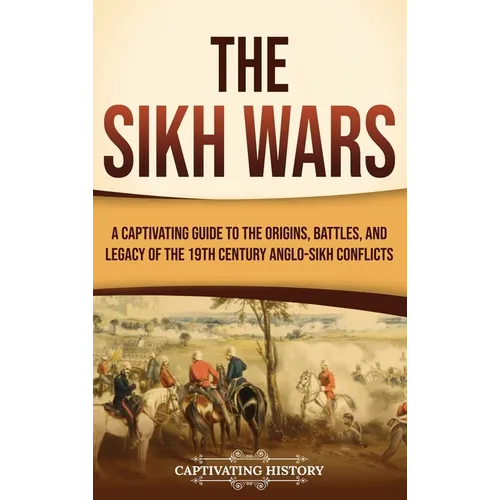 The Sikh Wars: A Captivating Guide to the Origins, Battles, and Legacy of the 19th-Century Anglo-Sikh Conflicts - Hardcover