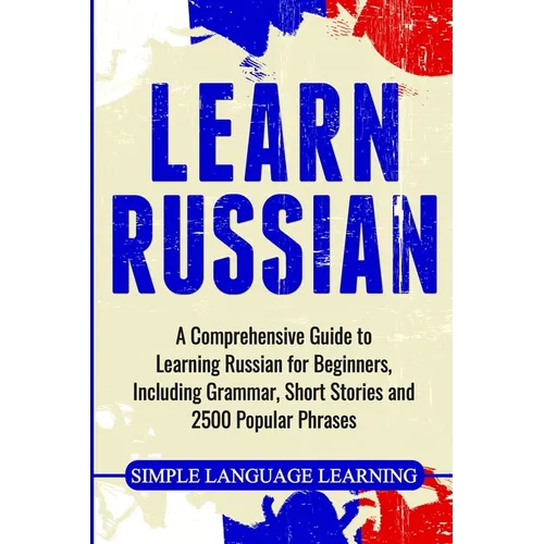 Learn Russian: A Comprehensive Guide to Learning Russian for Beginners, Including Grammar, Short Stories and 2500 Popular Phrases - Paperback