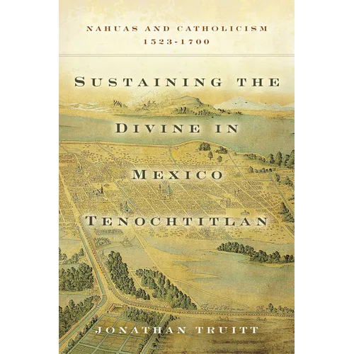 Sustaining the Divine in Mexico Tenochtitlan: Nahuas and Catholicism, 1523-1700 - Hardcover