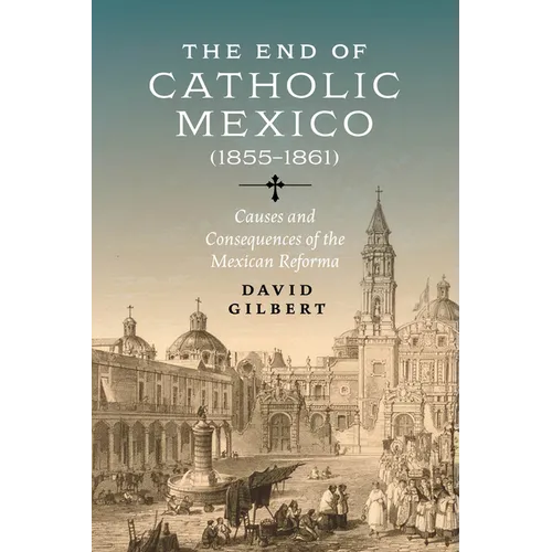 The End of Catholic Mexico: Causes and Consequences of the Mexican Reforma (1855-1861) - Paperback