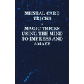 Mental Card Tricks - Magic Tricks Using the Mind to Impress and Amaze - Paperback
