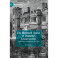 The Haunted House in Women's Ghost Stories: Gender, Space and Modernity, 1850-1945 - Hardcover