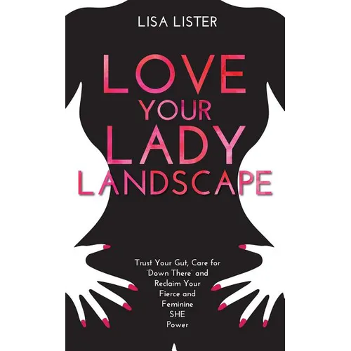 Love Your Lady Landscape: Trust Your Gut, Care for 'Down There' and Reclaim Your Fierce and Feminine SHE Power - Paperback