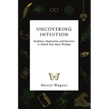 Uncovering Intuition: Guidance, Inspiration, and Exercises to Unlock Your Inner Wisdom - Paperback