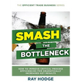 Smash The Bottleneck: How To Improve Critical Process Efficiencies For Dramatically Increased Key Results - Paperback